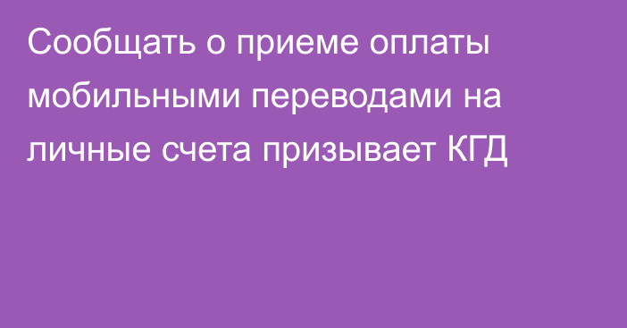 Сообщать о приеме оплаты мобильными переводами на личные счета призывает КГД