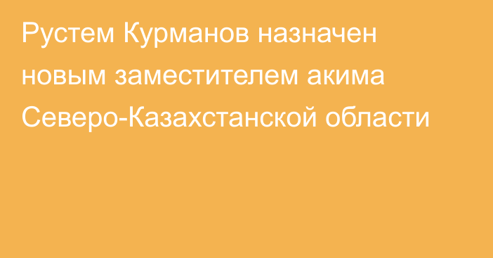 Рустем Курманов назначен новым заместителем акима Северо-Казахстанской области