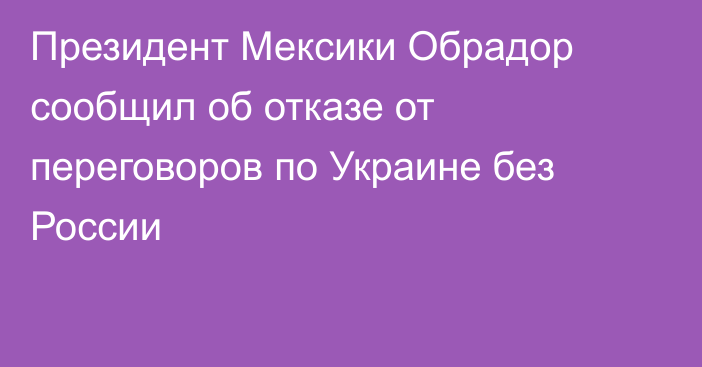 Президент Мексики Обрадор сообщил об отказе от переговоров по Украине без России