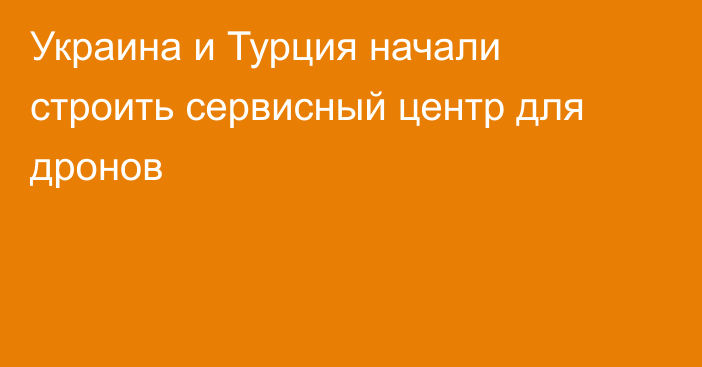 Украина и Турция начали строить сервисный центр для дронов