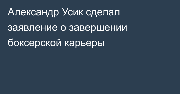 Александр Усик сделал заявление о завершении боксерской карьеры