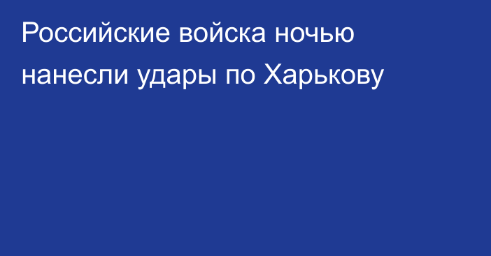 Российские войска ночью нанесли удары по Харькову