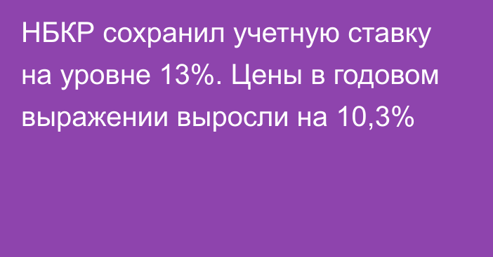 НБКР сохранил учетную ставку на уровне 13%. Цены в годовом выражении выросли на 10,3%