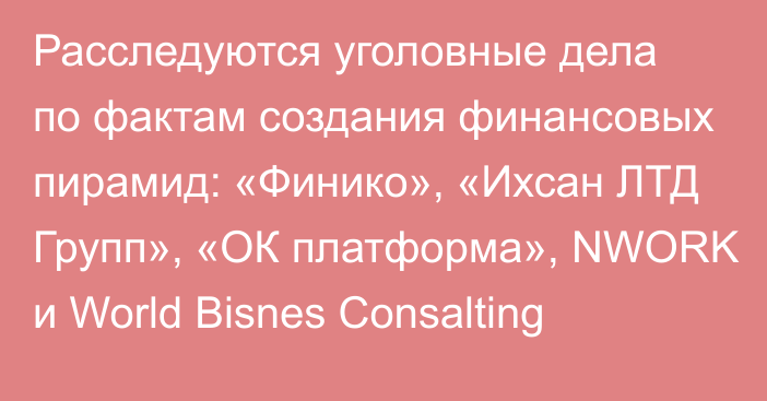 Расследуются уголовные дела по фактам создания финансовых пирамид: «Финико», «Ихсан ЛТД Групп», «ОК платформа», NWORK и World Bisnes Consalting