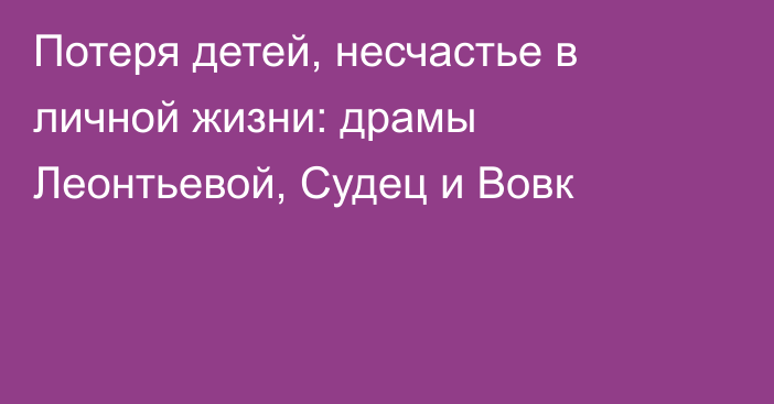 Потеря детей, несчастье в личной жизни: драмы Леонтьевой, Судец и Вовк