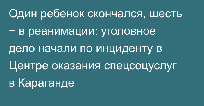 Один ребенок скончался, шесть − в реанимации: уголовное дело начали по инциденту в Центре оказания спецсоцуслуг в Караганде