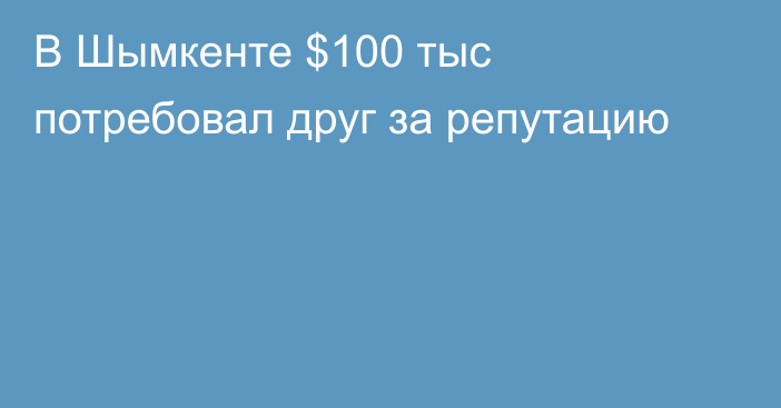 В Шымкенте $100 тыс потребовал друг за репутацию