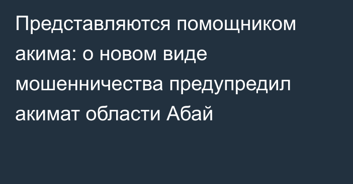 Представляются помощником акима: о новом виде мошенничества предупредил акимат области Абай