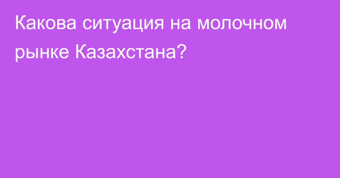 Какова ситуация на молочном рынке Казахстана?