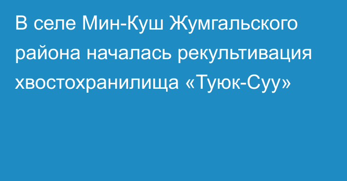 В селе Мин-Куш Жумгальского района началась рекультивация хвостохранилища «Туюк-Суу»