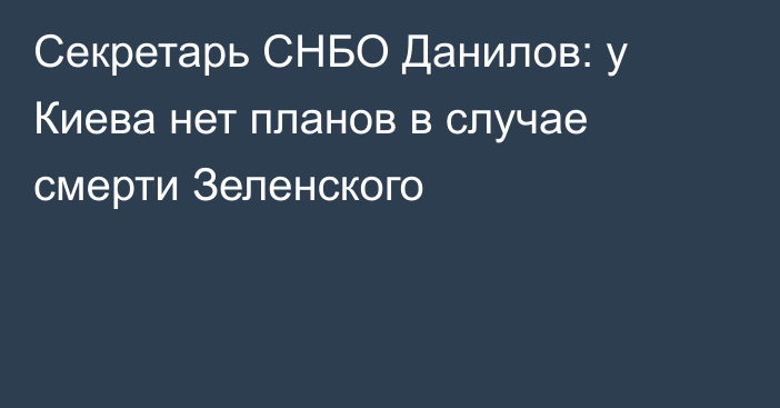 Секретарь СНБО Данилов: у Киева нет планов в случае смерти Зеленского