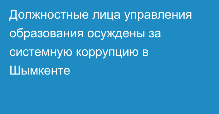 Должностные лица управления образования осуждены за системную коррупцию в Шымкенте