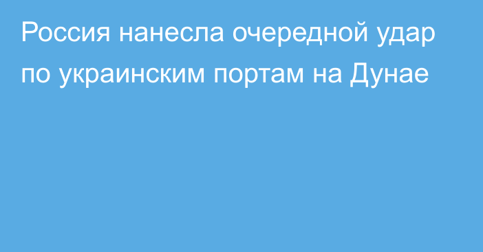 Россия нанесла очередной удар по украинским портам на Дунае