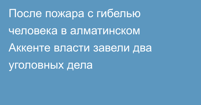 После пожара с гибелью человека в алматинском Аккенте власти завели два уголовных дела