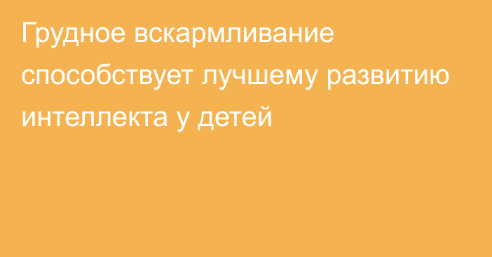 Грудное вскармливание способствует лучшему развитию интеллекта у детей