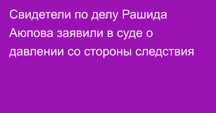 Свидетели по делу Рашида Аюпова заявили в суде о давлении со стороны следствия