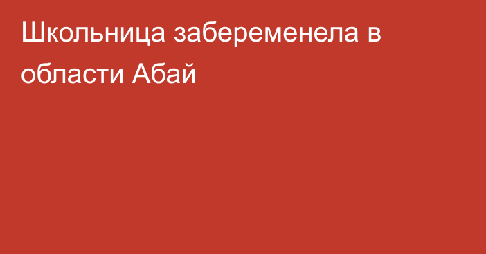 Школьница забеременела в области Абай