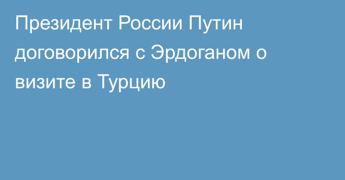 Президент России Путин договорился с Эрдоганом о визите в Турцию