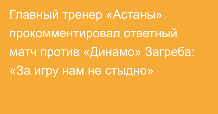 Главный тренер «Астаны» прокомментировал ответный матч против «Динамо» Загреба: «За игру нам не стыдно»