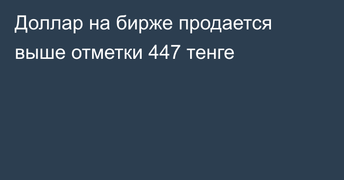 Доллар на бирже продается выше отметки 447  тенге