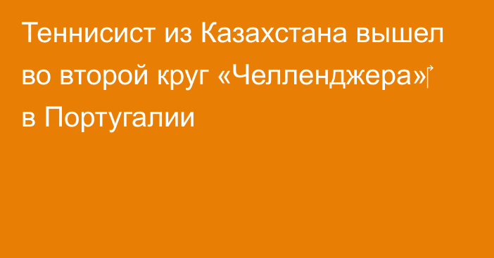 Теннисист из Казахстана вышел во второй круг «Челленджера»‎ в Португалии