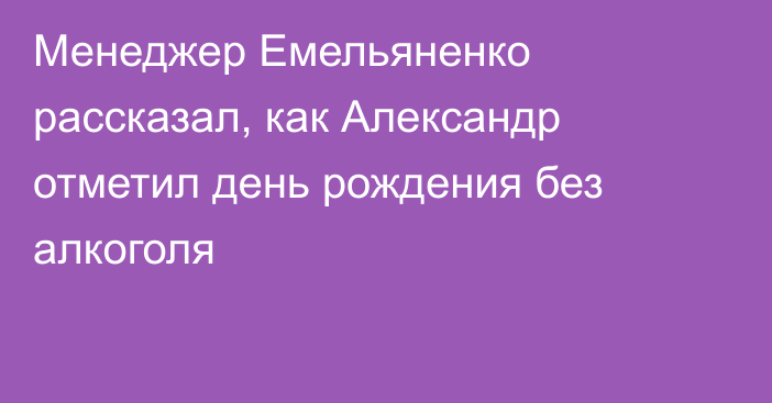 Менеджер Емельяненко рассказал, как Александр отметил день рождения без алкоголя