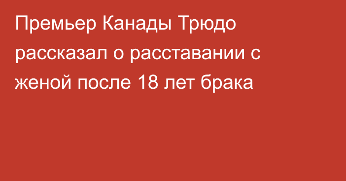 Премьер Канады Трюдо рассказал о расставании с женой после 18 лет брака