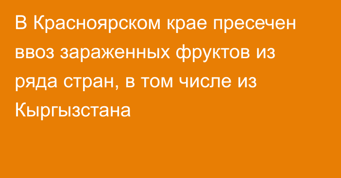 В Красноярском крае пресечен ввоз зараженных фруктов из ряда стран, в том числе из Кыргызстана