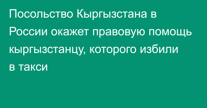 Посольство Кыргызстана в России окажет правовую помощь кыргызстанцу, которого избили в такси