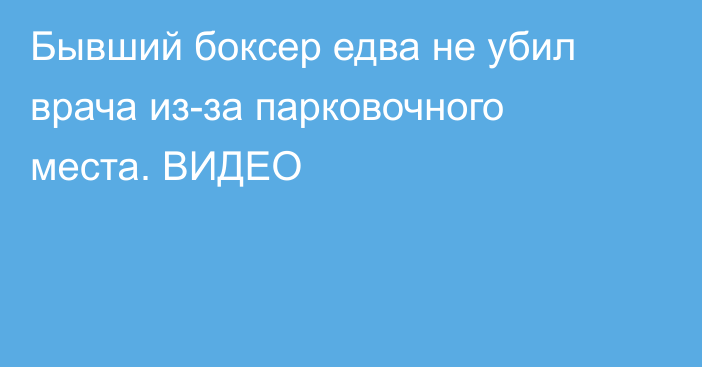 Бывший боксер едва не убил врача из-за парковочного места. ВИДЕО