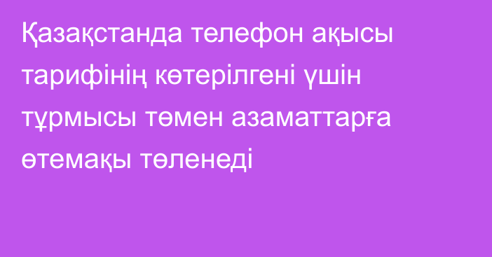 Қазақстанда телефон ақысы тарифінің көтерілгені үшін тұрмысы төмен азаматтарға өтемақы төленеді