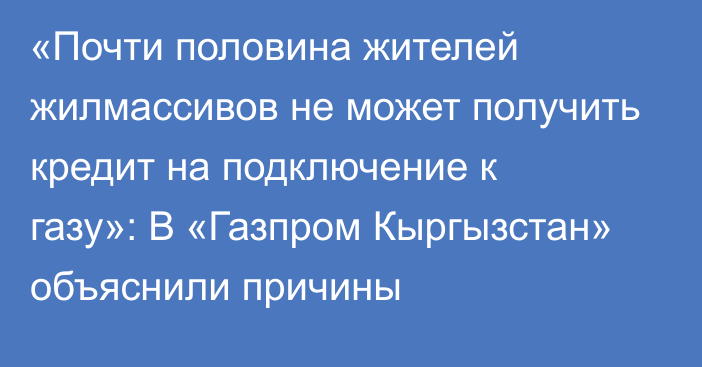 «Почти половина жителей жилмассивов не может получить кредит на подключение к газу»: В «Газпром Кыргызстан» объяснили причины