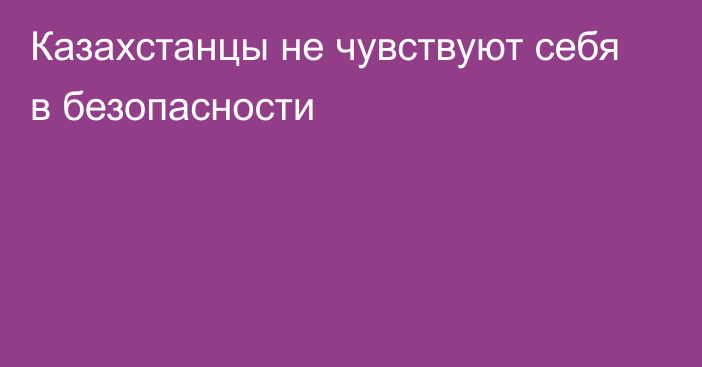 Казахстанцы не чувствуют себя в безопасности