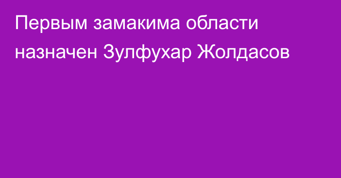 Первым замакима области назначен Зулфухар Жолдасов