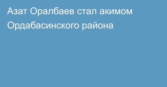 Азат Оралбаев стал акимом Ордабасинского района