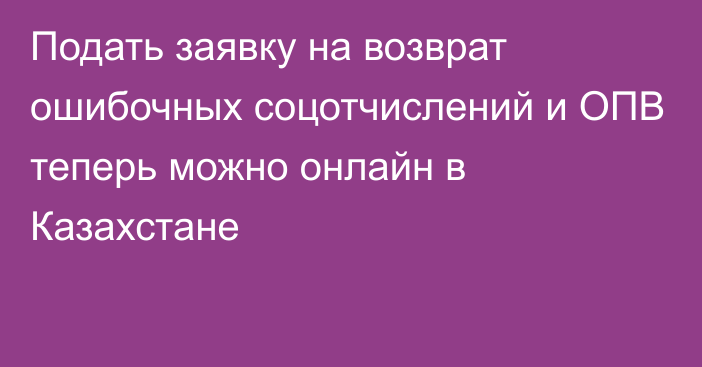 Подать заявку на возврат ошибочных соцотчислений и ОПВ теперь можно онлайн в Казахстане