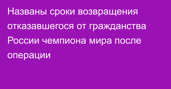 Названы сроки возвращения отказавшегося от гражданства России чемпиона мира после операции