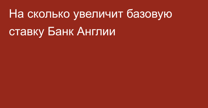 На сколько увеличит базовую ставку Банк Англии