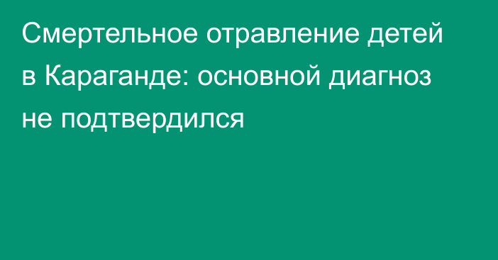 Смертельное отравление детей в Караганде: основной диагноз не подтвердился