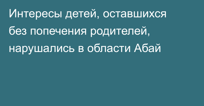 Интересы детей, оставшихся без попечения родителей, нарушались в области Абай