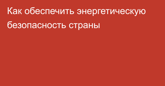 Как обеспечить энергетическую безопасность страны