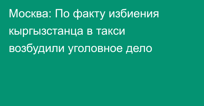 Москва: По факту избиения кыргызстанца в такси возбудили уголовное дело