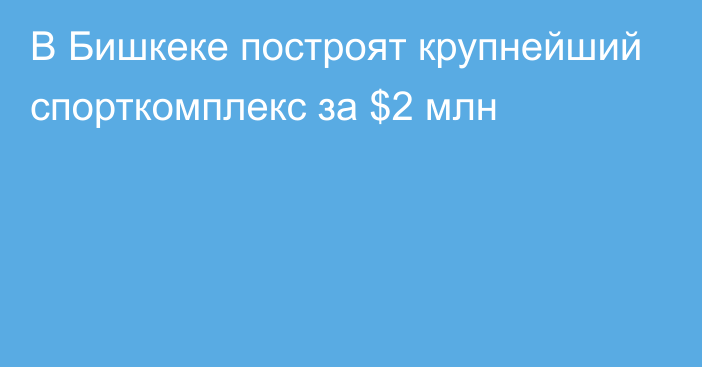 В Бишкеке построят крупнейший спорткомплекс за $2 млн