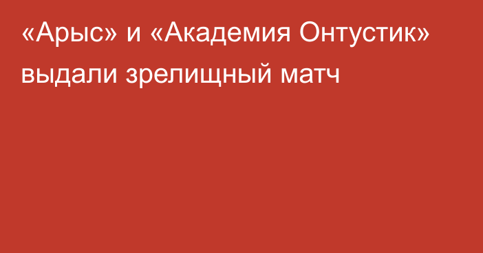 «Арыс» и «Академия Онтустик» выдали зрелищный матч