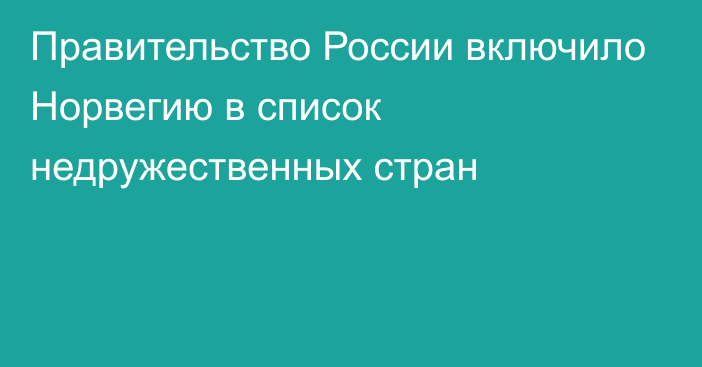 Правительство России включило Норвегию в список недружественных стран