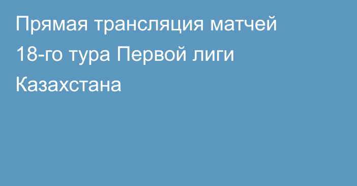 Прямая трансляция матчей 18-го тура Первой лиги Казахстана