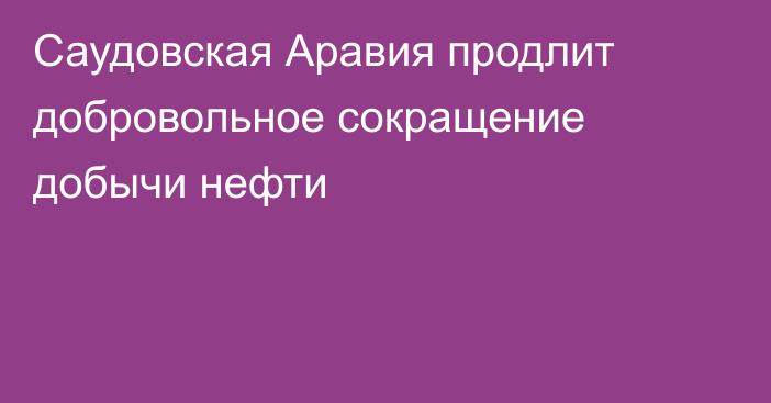 Саудовская Аравия продлит добровольное сокращение добычи нефти