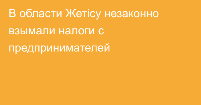 В области Жетісу незаконно взымали налоги с предпринимателей