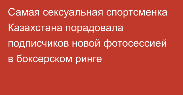 Самая сексуальная спортсменка Казахстана порадовала подписчиков новой фотосессией в боксерском ринге