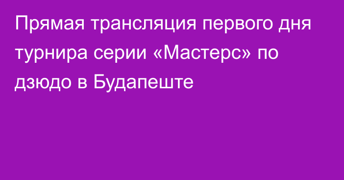 Прямая трансляция первого дня турнира серии «Мастерс» по дзюдо в Будапеште